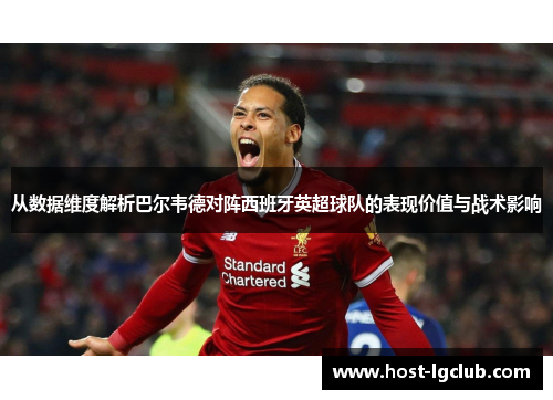 从数据维度解析巴尔韦德对阵西班牙英超球队的表现价值与战术影响