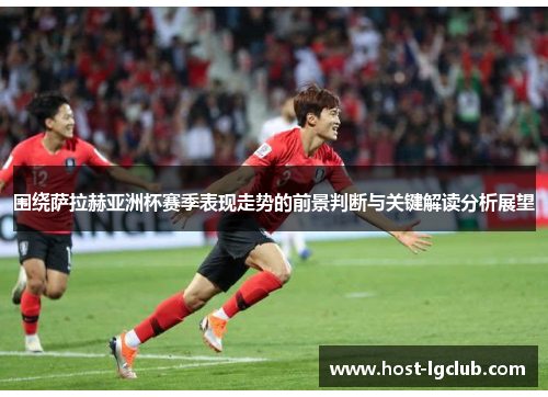 围绕萨拉赫亚洲杯赛季表现走势的前景判断与关键解读分析展望