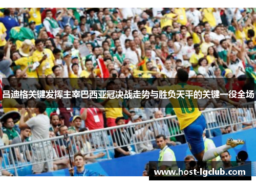 吕迪格关键发挥主宰巴西亚冠决战走势与胜负天平的关键一役全场