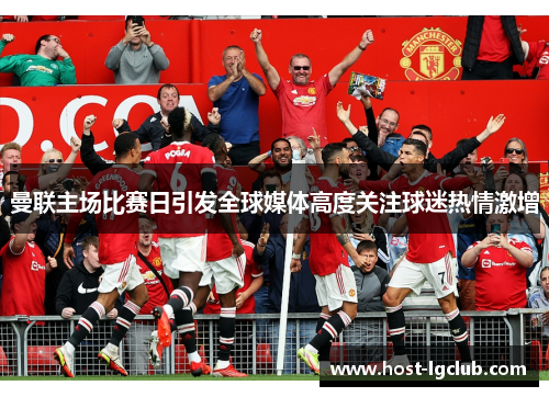 曼联主场比赛日引发全球媒体高度关注球迷热情激增