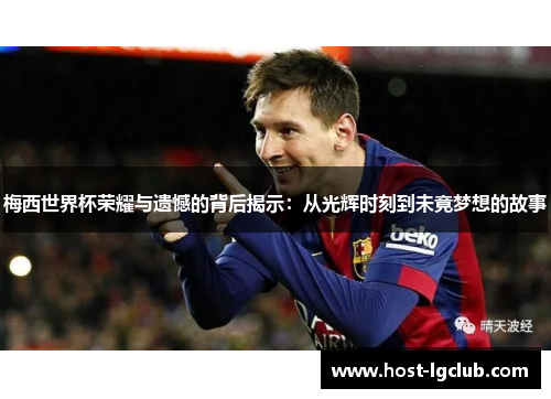 梅西世界杯荣耀与遗憾的背后揭示：从光辉时刻到未竟梦想的故事